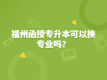 福州函授專(zhuān)升本可以換專(zhuān)業(yè)嗎？