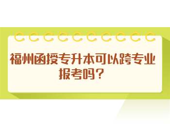 福州函授專升本可以跨專業報考嗎？